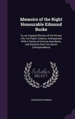 Memoirs of the Right Honourable Edmund Burke: Or, an Impartial Review of His Private Life, His Public Conduct, Interspersed with a Variety of Curious Anecdotes, and Extracts from His Secret Correspondence