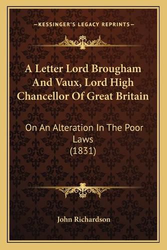 A Letter Lord Brougham and Vaux, Lord High Chancellor of Great Britain: On an Alteration in the Poor Laws (1831)