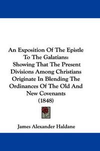 Cover image for An Exposition Of The Epistle To The Galatians: Showing That The Present Divisions Among Christians Originate In Blending The Ordinances Of The Old And New Covenants (1848)