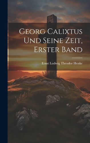 Cover image for Georg Calixtus und seine Zeit, Erster Band