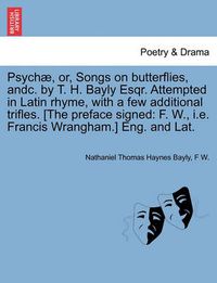 Cover image for Psych , Or, Songs on Butterflies, Andc. by T. H. Bayly Esqr. Attempted in Latin Rhyme, with a Few Additional Trifles. [the Preface Signed: F. W., i.e. Francis Wrangham.] Eng. and Lat.