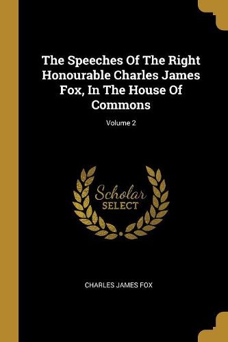 Cover image for The Speeches Of The Right Honourable Charles James Fox, In The House Of Commons; Volume 2