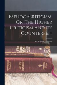 Cover image for Pseudo-criticism, Or, The Higher Criticism And Its Counterfeit