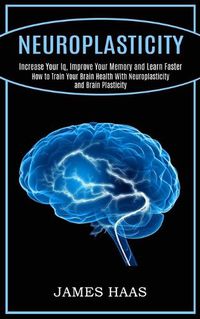 Cover image for Neuroplasticity: Increase Your Iq, Improve Your Memory and Learn Faster (How to Train Your Brain Health With Neuroplasticity and Brain Plasticity)