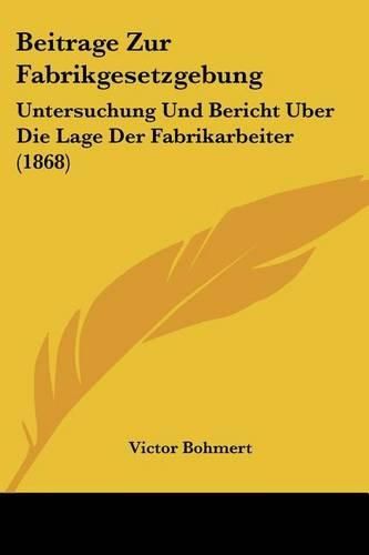Cover image for Beitrage Zur Fabrikgesetzgebung: Untersuchung Und Bericht Uber Die Lage Der Fabrikarbeiter (1868)
