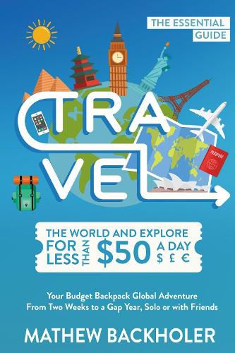 Travel the World and Explore for Less Than $50 a Day, the Essential Guide: Your Budget Backpack Global Adventure, from Two Weeks to a Gap Year, Solo or with Friends