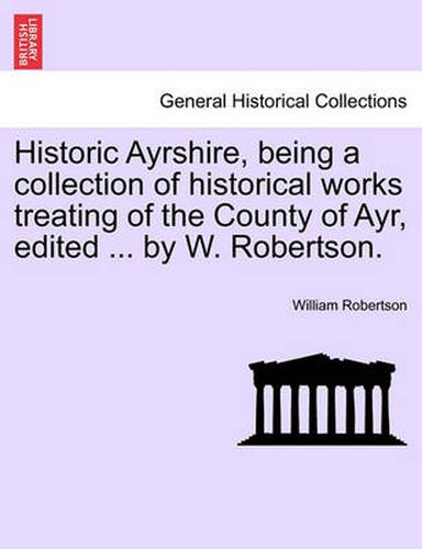 Cover image for Historic Ayrshire, Being a Collection of Historical Works Treating of the County of Ayr, Edited ... by W. Robertson.