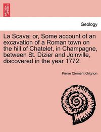 Cover image for La Scava; Or, Some Account of an Excavation of a Roman Town on the Hill of Chatelet, in Champagne, Between St. Dizier and Joinville, Discovered in the Year 1772.