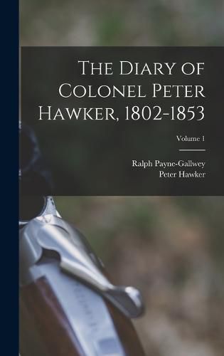 Cover image for The Diary of Colonel Peter Hawker, 1802-1853; Volume 1