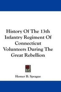 Cover image for History of the 13th Infantry Regiment of Connecticut Volunteers During the Great Rebellion