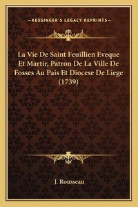 Cover image for La Vie de Saint Feuillien Eveque Et Martir, Patron de La Ville de Fosses Au Pais Et Diocese de Liege (1739)