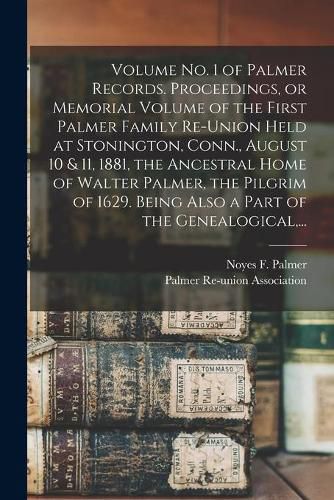 Volume No. 1 of Palmer Records. Proceedings, or Memorial Volume of the First Palmer Family Re-union Held at Stonington, Conn., August 10 & 11, 1881, the Ancestral Home of Walter Palmer, the Pilgrim of 1629. Being Also a Part of the Genealogical, ...