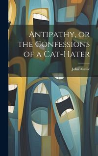 Cover image for Antipathy, or the Confessions of a Cat-Hater