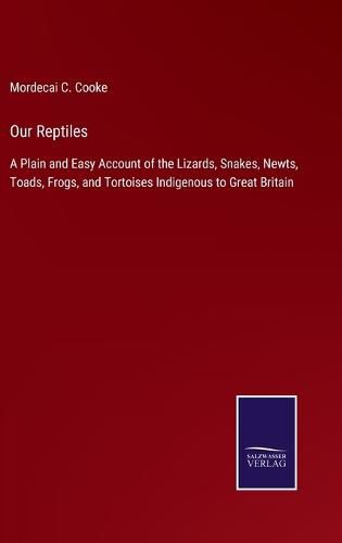 Cover image for Our Reptiles: A Plain and Easy Account of the Lizards, Snakes, Newts, Toads, Frogs, and Tortoises Indigenous to Great Britain