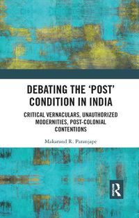 Cover image for Debating the 'Post' Condition in India: Critical Vernaculars, Unauthorized Modernities, Post-Colonial Contentions