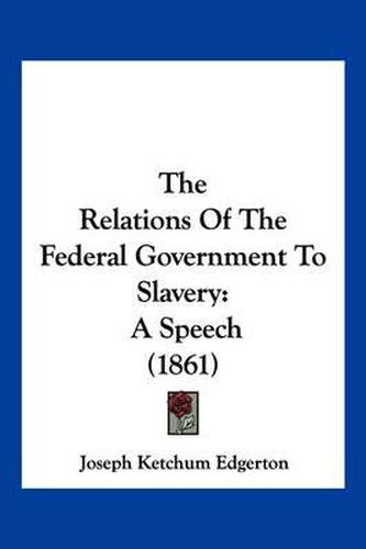 Cover image for The Relations of the Federal Government to Slavery: A Speech (1861)