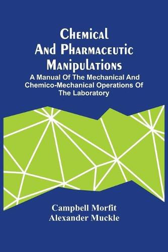 Cover image for Chemical And Pharmaceutic Manipulations; A Manual Of The Mechanical And Chemico-Mechanical Operations Of The Laboratory