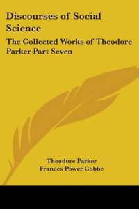 Cover image for Discourses of Social Science: The Collected Works of Theodore Parker Part Seven