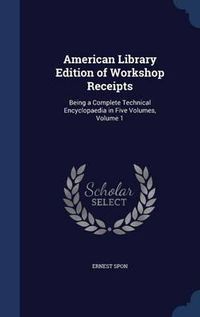 Cover image for American Library Edition of Workshop Receipts: Being a Complete Technical Encyclopaedia in Five Volumes; Volume 1