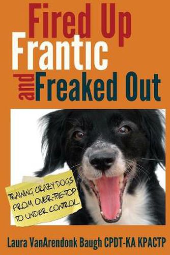 Cover image for Fired Up, Frantic, and Freaked Out: Training Crazy Dogs from Over-The-Top to Under Control