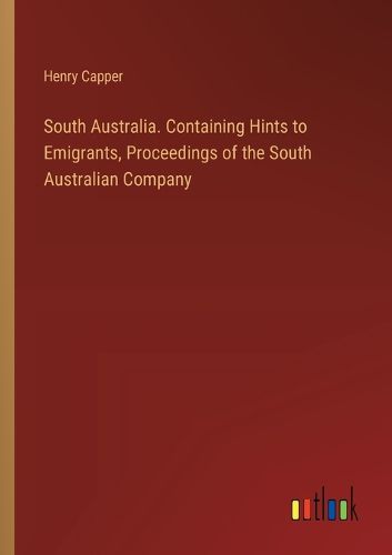 Cover image for South Australia. Containing Hints to Emigrants, Proceedings of the South Australian Company