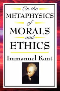 Cover image for On the Metaphysics of Morals and Ethics: Kant: Groundwork of the Metaphysics of Morals, Introduction to the Metaphysic of Morals, the Metaphysical Ele