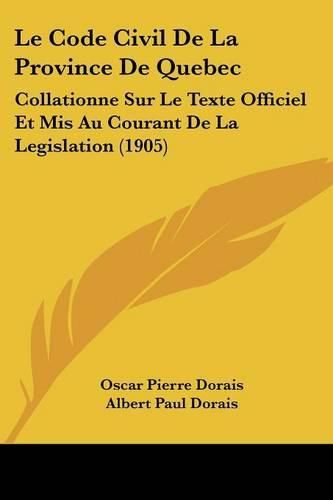 Le Code Civil de La Province de Quebec: Collationne Sur Le Texte Officiel Et MIS Au Courant de La Legislation (1905)