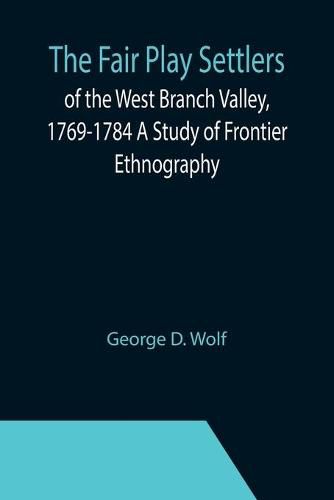 Cover image for The Fair Play Settlers of the West Branch Valley, 1769-1784 A Study of Frontier Ethnography