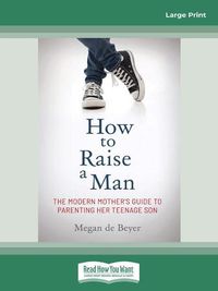 Cover image for How to Raise a Man: The modern mother's guide to parenting her teenage son