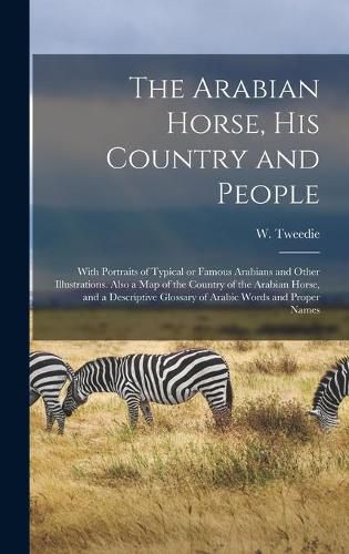 Cover image for The Arabian Horse, His Country and People: With Portraits of Typical or Famous Arabians and Other Illustrations. Also a Map of the Country of the Arabian Horse, and a Descriptive Glossary of Arabic Words and Proper Names