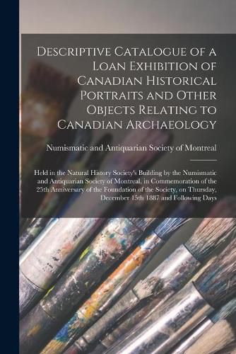 Cover image for Descriptive Catalogue of a Loan Exhibition of Canadian Historical Portraits and Other Objects Relating to Canadian Archaeology [microform]: Held in the Natural History Society's Building by the Numismatic and Antiquarian Society of Montreal, In...