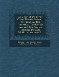 Cover image for Le Chariot de Terre Cuite: Drame Sanscrit Attribue Au Roi Cudraka: Traduit Et Annote Des Scolies Inedites de Lalla Dikshita, Volume 2...