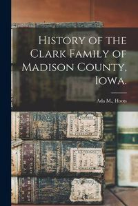 Cover image for History of the Clark Family of Madison County, Iowa.