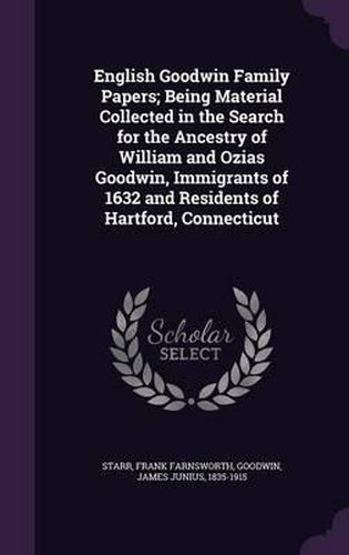 Cover image for English Goodwin Family Papers; Being Material Collected in the Search for the Ancestry of William and Ozias Goodwin, Immigrants of 1632 and Residents of Hartford, Connecticut