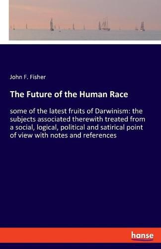 Cover image for The Future of the Human Race: some of the latest fruits of Darwinism: the subjects associated therewith treated from a social, logical, political and satirical point of view with notes and references