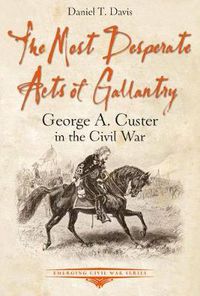 Cover image for The Most Desperate Acts of Gallantry: George A. Custer in the Civil War