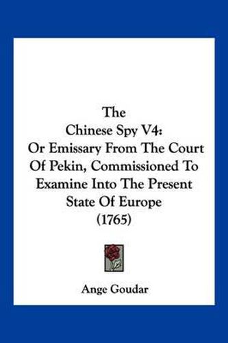 The Chinese Spy V4: Or Emissary from the Court of Pekin, Commissioned to Examine Into the Present State of Europe (1765)