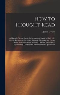 Cover image for How to Thought-read: a Manual of Instruction in the Strange and Mystic in Daily Life, Psychic Phenomena, Including Hypnotic, Mesmeric and Psychic States, Mind and Muscle Reading, Thought Transference, Psychometry, Clairvoyance, and Phenomenal...