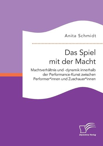Cover image for Das Spiel mit der Macht. Machtverhaltnis und -dynamik innerhalb der Performance-Kunst zwischen Performer*innen und Zuschauer*innen