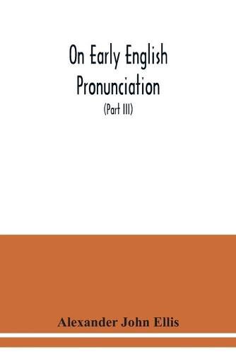 On early English pronunciation: with especial reference to Shakspere and Chaucer, containing an investigation of the correspondence of writing with speech in England from the Anglosaxon period to the present day (Part III)