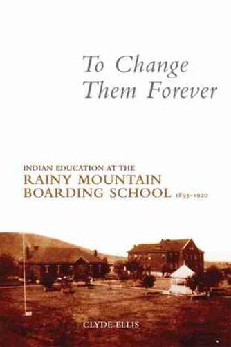 Cover image for To Change Them Forever: Indian Education at the Rainy Mountain Boarding School, 1893-1920