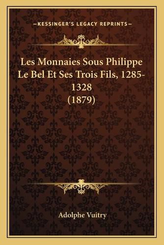 Cover image for Les Monnaies Sous Philippe Le Bel Et Ses Trois Fils, 1285-1328 (1879)