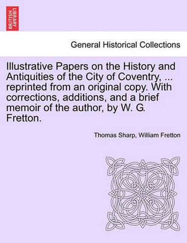 Cover image for Illustrative Papers on the History and Antiquities of the City of Coventry, ... Reprinted from an Original Copy. with Corrections, Additions, and a Brief Memoir of the Author, by W. G. Fretton.