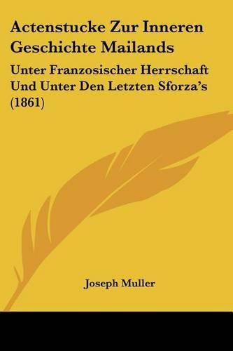 Actenstucke Zur Inneren Geschichte Mailands: Unter Franzosischer Herrschaft Und Unter Den Letzten Sforza's (1861)