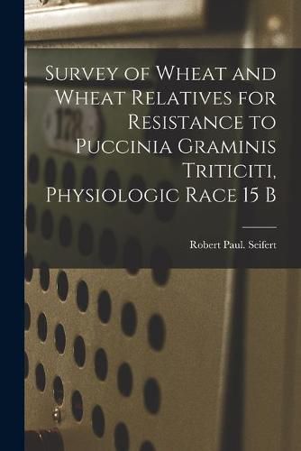 Cover image for Survey of Wheat and Wheat Relatives for Resistance to Puccinia Graminis Triticiti, Physiologic Race 15 B