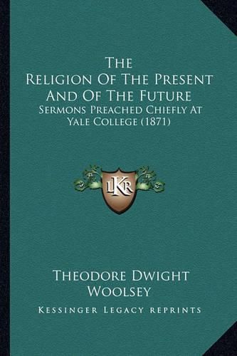 The Religion of the Present and of the Future: Sermons Preached Chiefly at Yale College (1871)