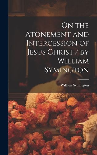 Cover image for On the Atonement and Intercession of Jesus Christ / by William Symington