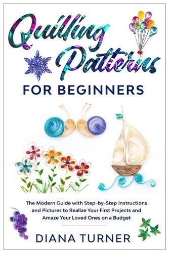 Cover image for Quilling Patterns for Beginners: The Modern Guide with Step-by-Step Instructions and Pictures to Realize Your First Projects and Amaze Your Loved Ones on a Budget