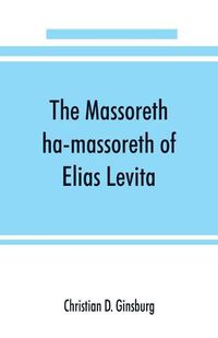 Cover image for The Massoreth ha-massoreth of Elias Levita: being an exposition of the Massoretic notes on the Hebrew Bible: or the ancient critical apparatus of the Old Testament in Hebrew