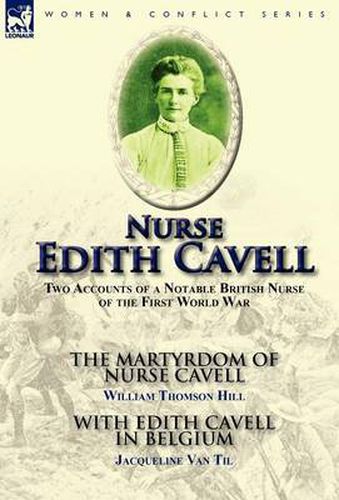 Cover image for Nurse Edith Cavell: Two Accounts of a Notable British Nurse of the First World War---The Martyrdom of Nurse Cavell by William Thomson Hill